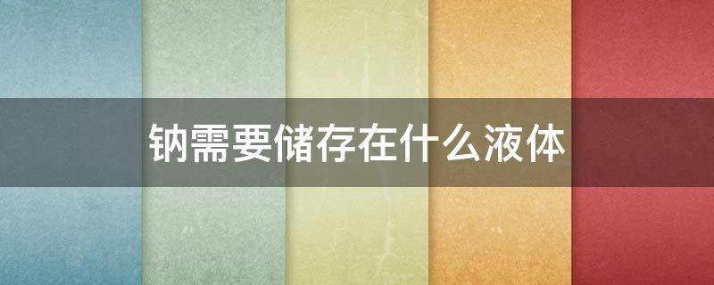 钠需要储存在什么液体（平时钠储存于哪种液体中）