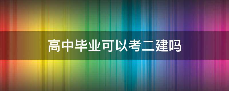 高中毕业可以考二建吗 高中毕业可不可以考二建