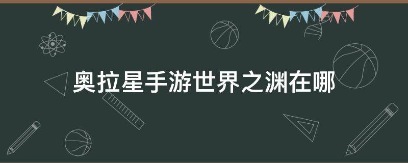 奥拉星手游世界之渊在哪 奥拉星里的世界之渊是干嘛的