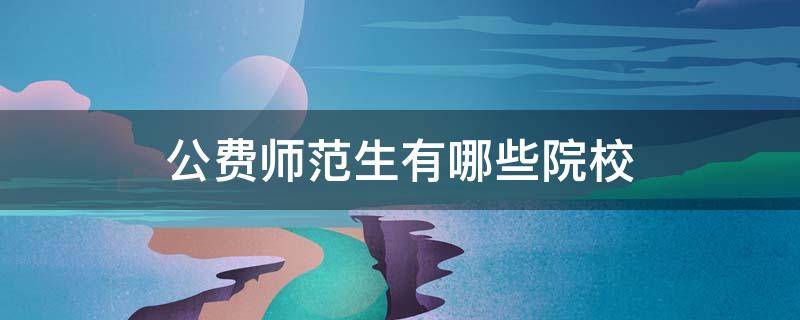公费师范生有哪些院校（国家公费师范生有哪些院校）