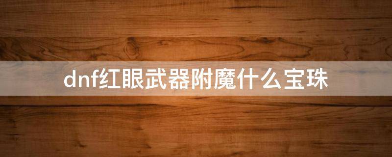 dnf红眼武器附魔什么宝珠（dnf红眼武器附魔什么宝珠2020）