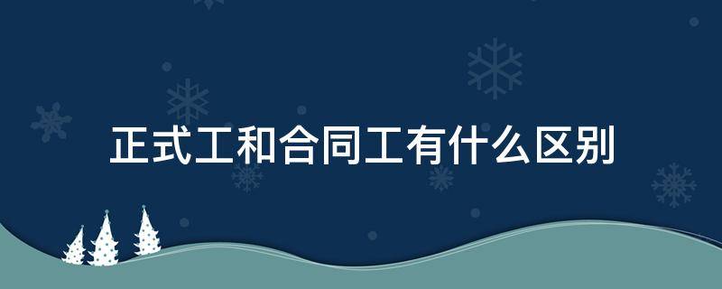 正式工和合同工有什么区别（医院正式工和合同工有什么区别）