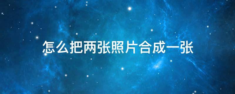 怎么把两张照片合成一张 相册里怎么把两张照片合成一张
