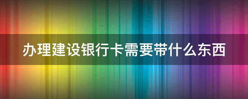 办理建设银行卡需要带什么东西 办理建设银行卡需要带什么证件