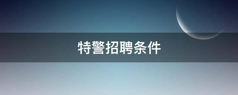 特警招聘条件（特警招聘条件2022）