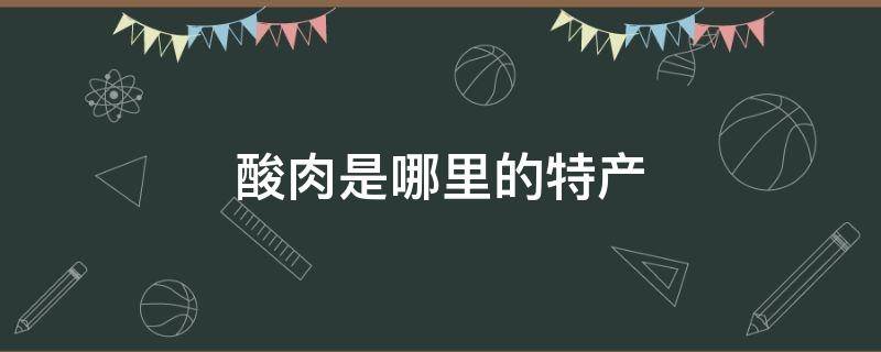 酸肉是哪里的特产 酸菜是哪里的特产