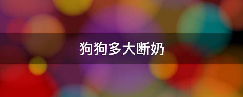 狗狗多大断奶（狗狗多大断奶最好）