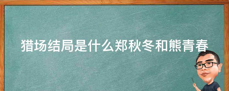 猎场结局是什么郑秋冬和熊青春（猎场第几集郑秋冬知道熊青春死了）
