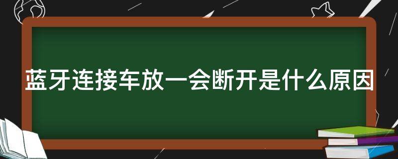 蓝牙连接车放一会断开是什么原因（蓝牙连接车放一会就没声了）