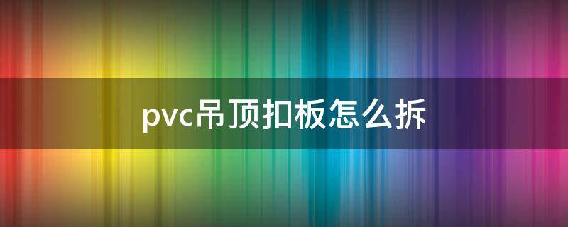 pvc吊顶扣板怎么拆 pvc吊顶扣板怎么拆卸