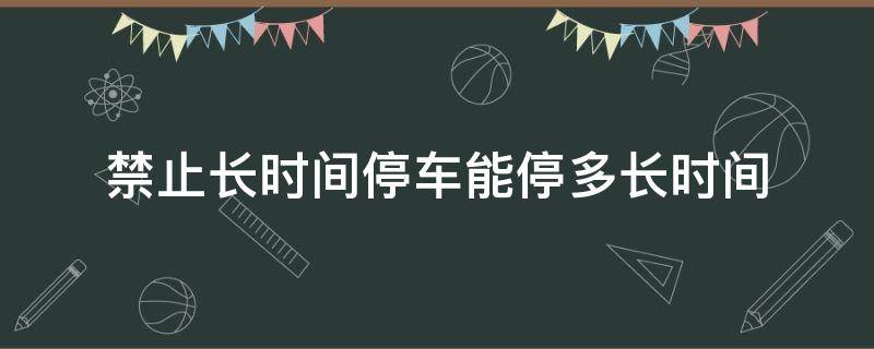 禁止长时间停车能停多长时间（不能长时间停车是多久）