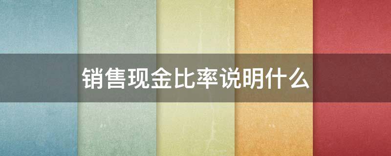 销售现金比率说明什么 销售现金比率和现金比率