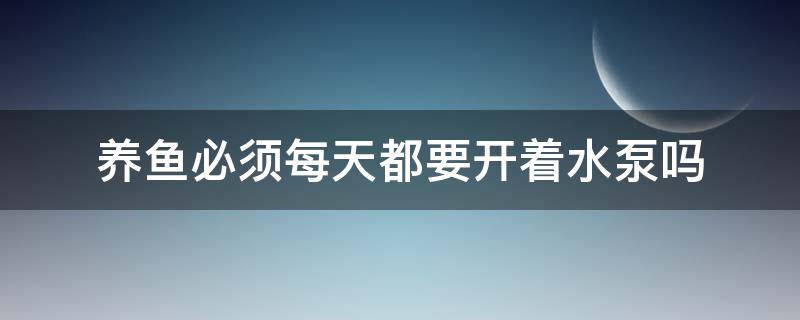 养鱼必须每天都要开着水泵吗（养鱼水泵一直开着就是在养水吗）