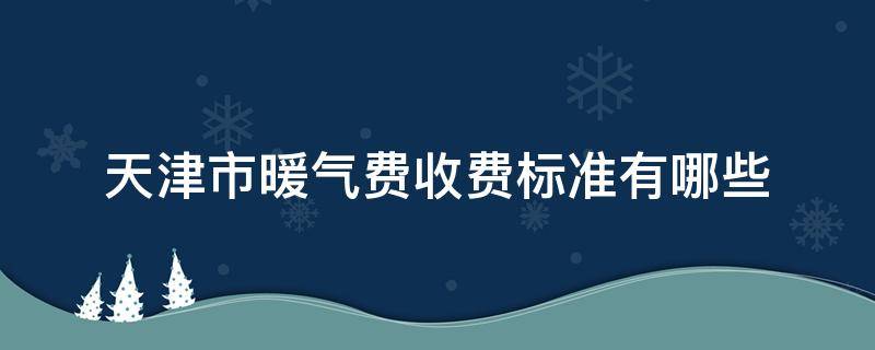 天津市暖气费收费标准有哪些（天津市暖气费怎么算）