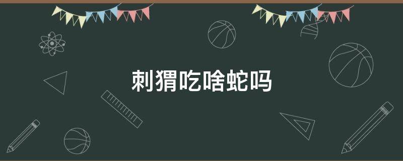 刺猬吃啥蛇吗（刺猬是蛇的克星吗）