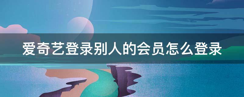 爱奇艺登录别人的会员怎么登录 爱奇艺登录别人的会员怎么登录二维码