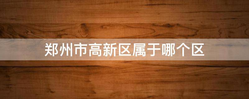 郑州市高新区属于哪个区 郑州市高新区属于哪个区?