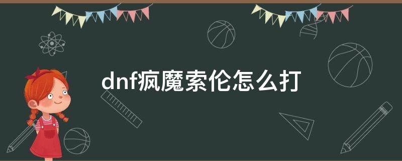 dnf疯魔索伦怎么打 dnf疯魔索伦和赤鬼索伦