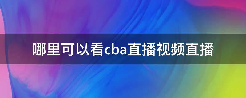 哪里可以看cba直播视频直播（CBA视频直播哪里看）