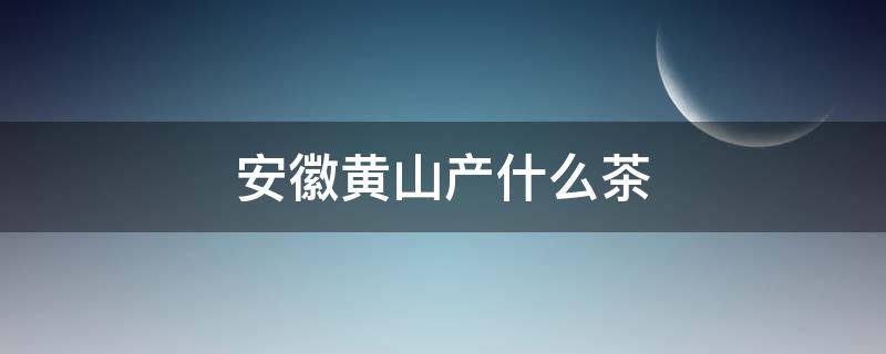 安徽黄山产什么茶 安徽黄山所产的名茶