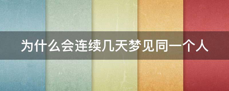 为什么会连续几天梦见同一个人（为什么会连续几天梦见同一个人不喜欢自己）
