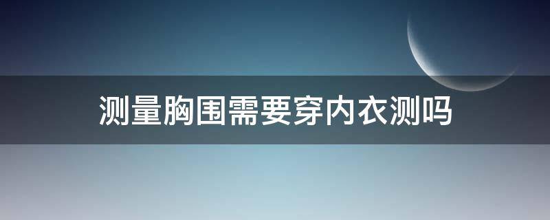 测量胸围需要穿内衣测吗（测量胸围要穿内衣量吗）
