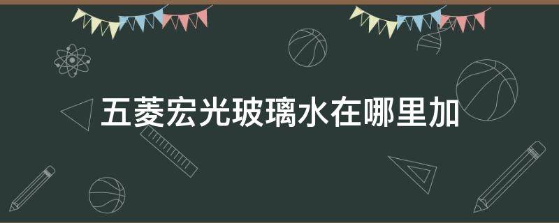 五菱宏光玻璃水在哪里加（五菱宏光洗玻璃加水的在哪）
