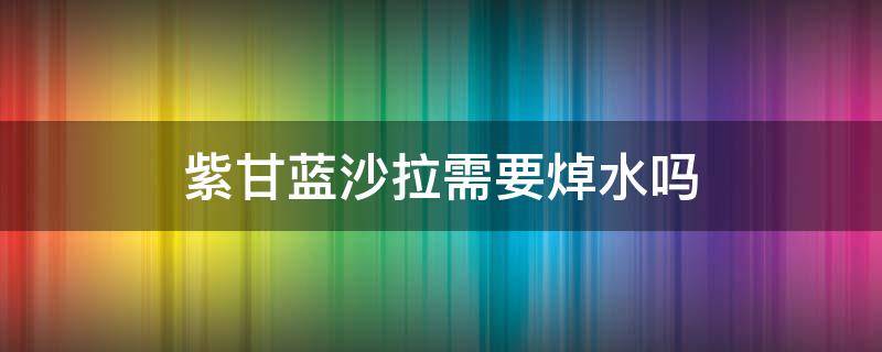 紫甘蓝沙拉需要焯水吗 紫甘蓝做水果沙拉用焯水吗
