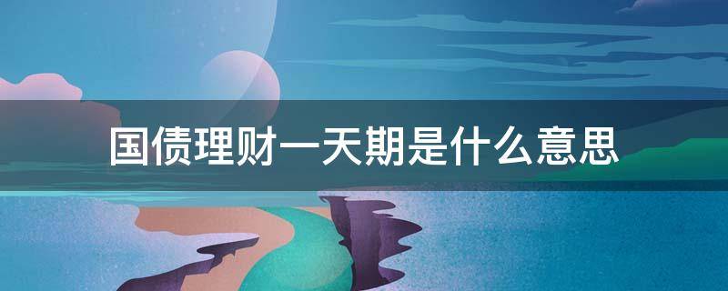 国债理财一天期是什么意思 国债1天期计息3天是什么意思