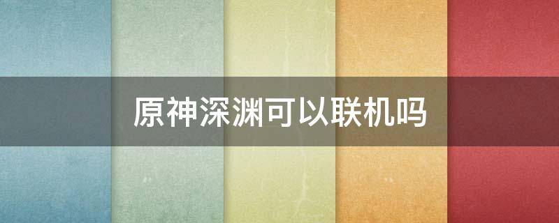 原神深渊可以联机吗（原神能联机打深渊吗）