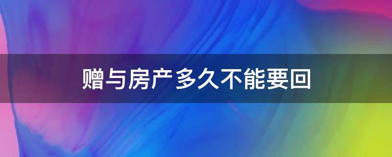 赠与房产多久不能要回 房屋赠与之后能要回吗