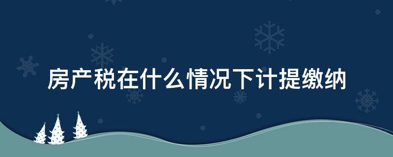 房产税在什么情况下计提缴纳 房产税需要计提税金吗