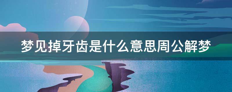 梦见掉牙齿是什么意思周公解梦（掉牙齿是什么征兆周公解梦）