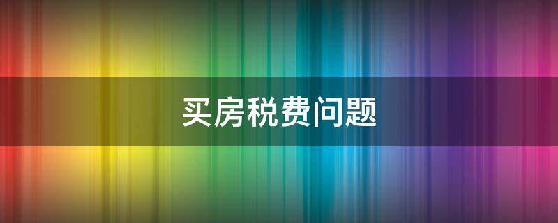 买房税费问题（买房的税费谁来承担）