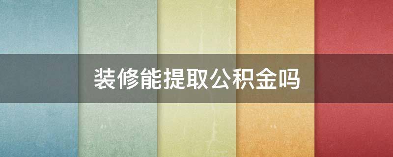 装修能提取公积金吗（装修房屋可以提取住房公积金吗）