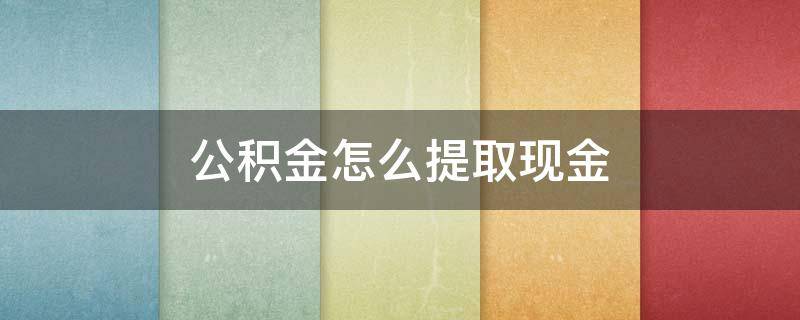 公积金怎么提取现金 外地公积金怎么提取现金