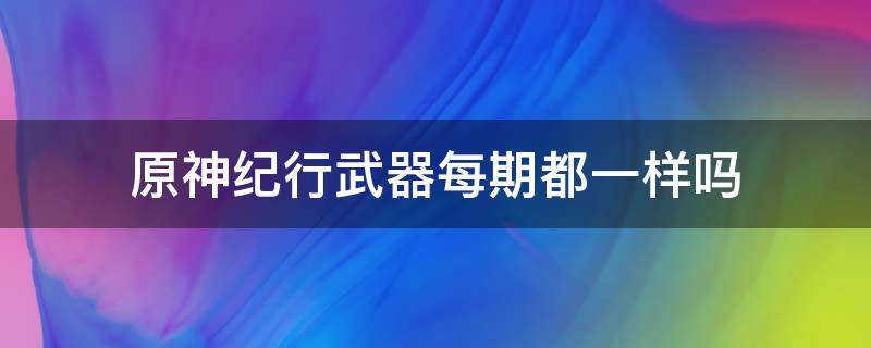 原神纪行武器每期都一样吗（原神纪行下期武器一样吗）