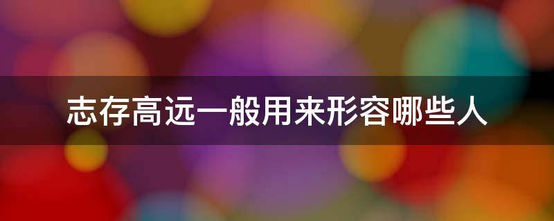 志存高远一般用来形容哪些人 志存高远 一般用来形容哪些人