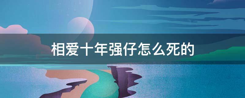 相爱十年强仔怎么死的 相爱十年里的强仔是什么身份