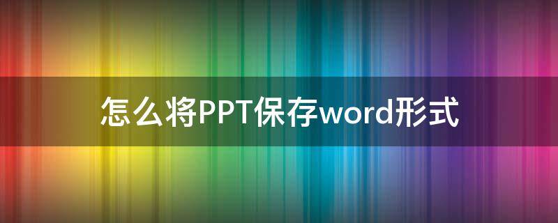 怎么将PPT保存word形式（怎么直接把word内容制成ppt）