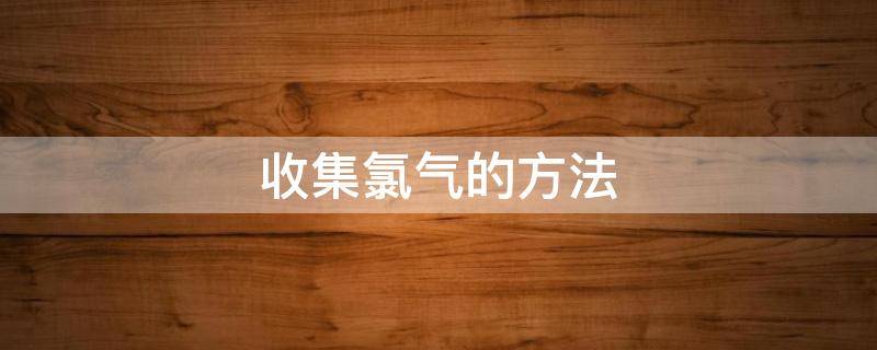 收集氯气的方法 收集氯气的方法长进短出