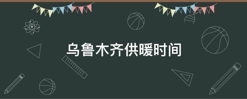 乌鲁木齐供暖时间（乌鲁木齐供暖时间几月到几月份）
