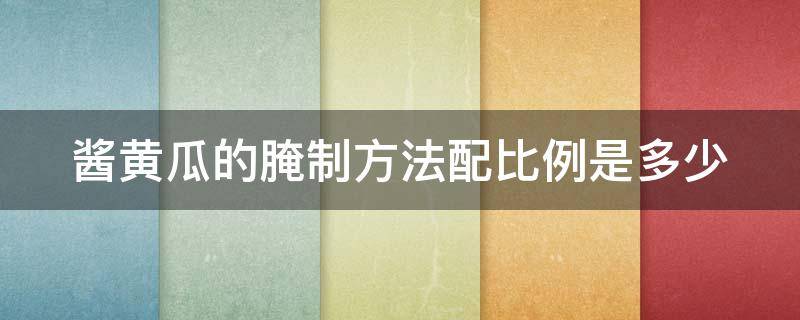 酱黄瓜的腌制方法配比例是多少（酱黄瓜怎么腌制又脆又好吃配方）