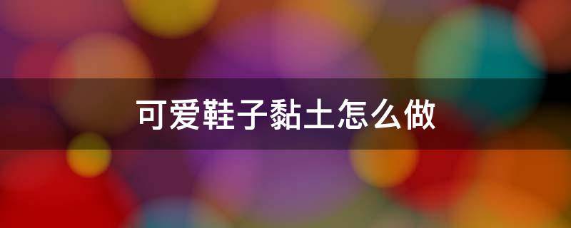 可爱鞋子黏土怎么做（超轻粘土制作鞋子步骤）