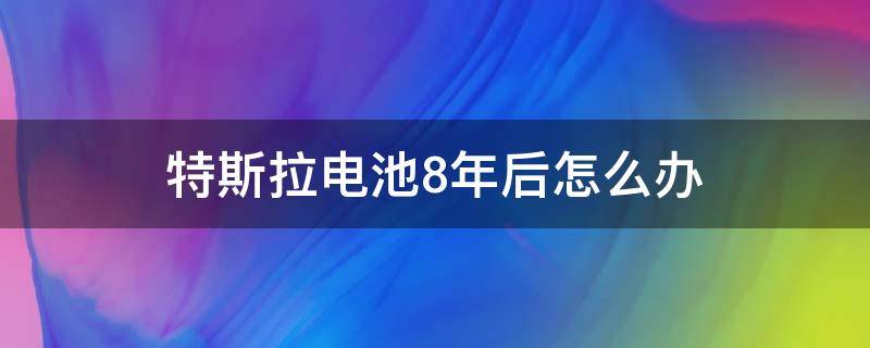 特斯拉电池8年后怎么办（特斯拉电池八年以后）