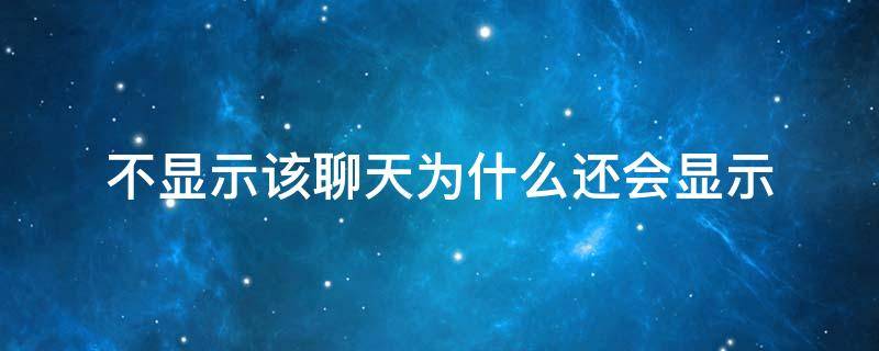 不显示该聊天为什么还会显示（不显示该聊天后,为什么还会显示）