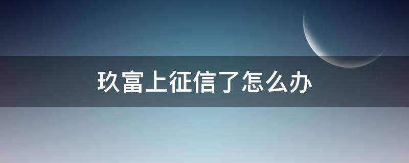 玖富上征信了怎么办 玖富上征信怎么申诉