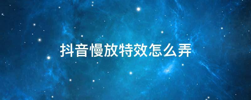 抖音慢放特效怎么弄 抖音特效怎么放慢速度