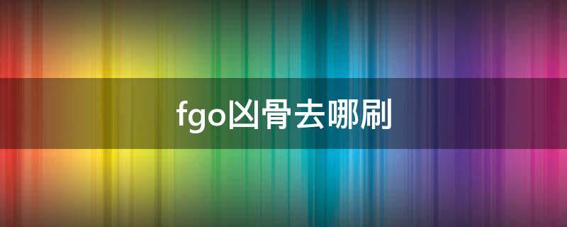 fgo凶骨去哪刷 fgo凶骨去哪刷最快2019