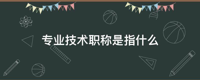 专业技术职称是指什么（医学专业技术职称是指什么）